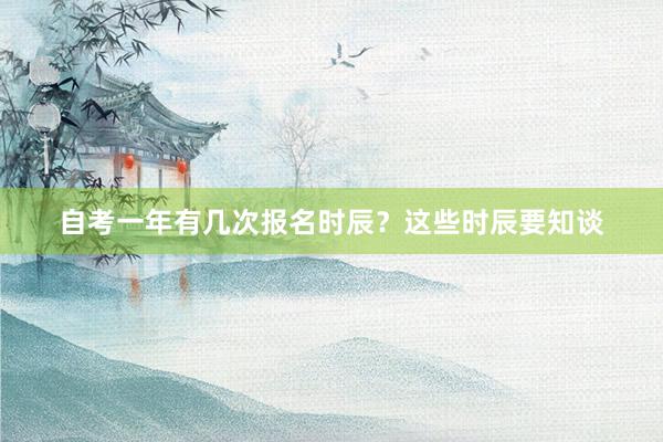 自考一年有几次报名时辰?这些时辰要知谈