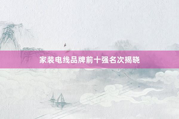 家装电线品牌前十强名次揭晓