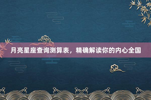 月亮星座查询测算表，精确解读你的内心全国