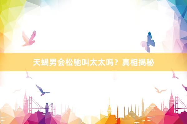 天蝎男会松驰叫太太吗?真相揭秘