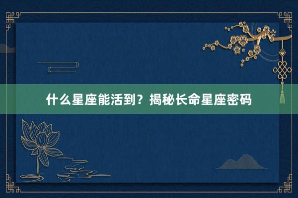 什么星座能活到？揭秘长命星座密码